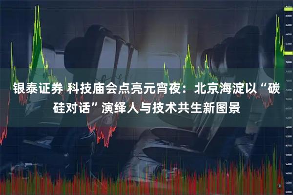银泰证券 科技庙会点亮元宵夜：北京海淀以“碳硅对话”演绎人与技术共生新图景