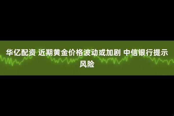华亿配资 近期黄金价格波动或加剧 中信银行提示风险