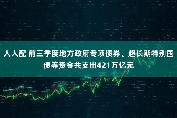 人人配 前三季度地方政府专项债券、超长期特别国债等资金共支出421万亿元