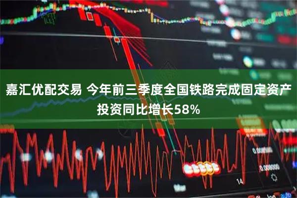 嘉汇优配交易 今年前三季度全国铁路完成固定资产投资同比增长58%