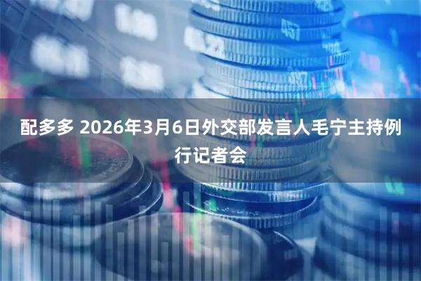 配多多 2026年3月6日外交部发言人毛宁主持例行记者会