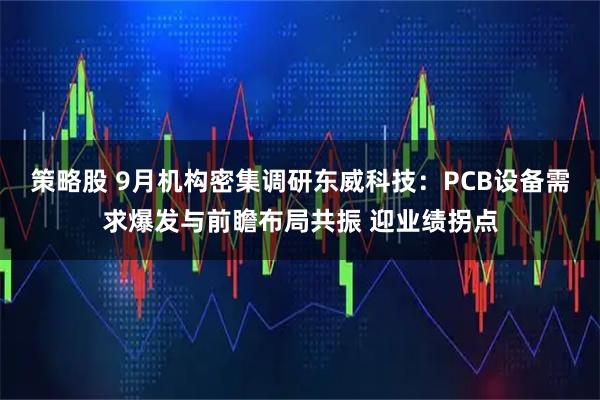 策略股 9月机构密集调研东威科技：PCB设备需求爆发与前瞻布局共振 迎业绩拐点