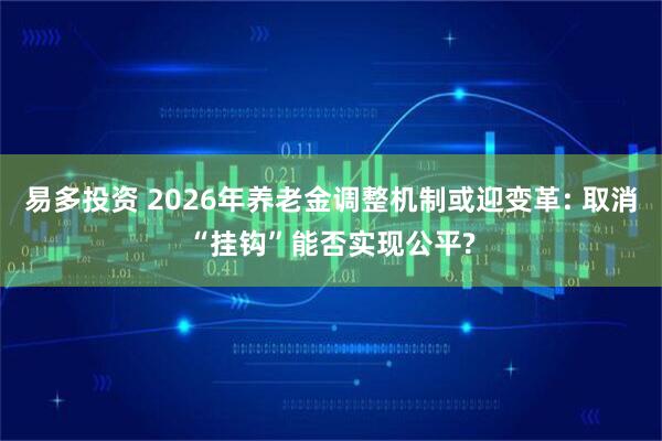 易多投资 2026年养老金调整机制或迎变革: 取消“挂钩”能否实现公平?