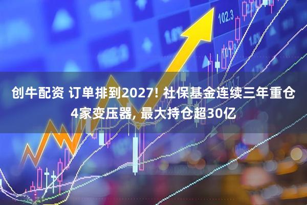 创牛配资 订单排到2027! 社保基金连续三年重仓4家变压器, 最大持仓超30亿
