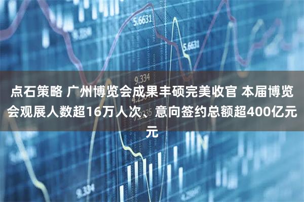 点石策略 广州博览会成果丰硕完美收官 本届博览会观展人数超16万人次、意向签约总额超400亿元