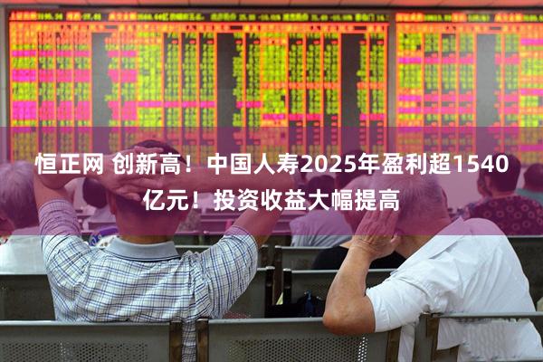恒正网 创新高!中国人寿2025年盈利超1540亿元!投资收益大幅提高