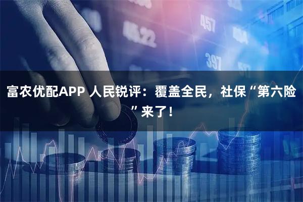 富农优配APP 人民锐评:覆盖全民,社保“第六险”来了!