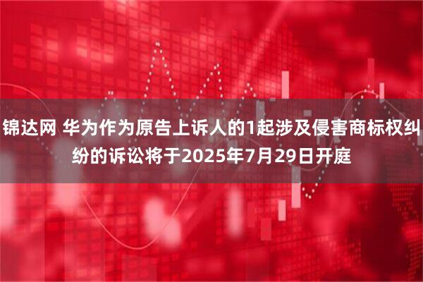锦达网 华为作为原告上诉人的1起涉及侵害商标权纠纷的诉讼将于2025年7月29日开庭