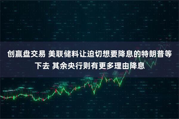 创赢盘交易 美联储料让迫切想要降息的特朗普等下去 其余央行则有更多理由降息