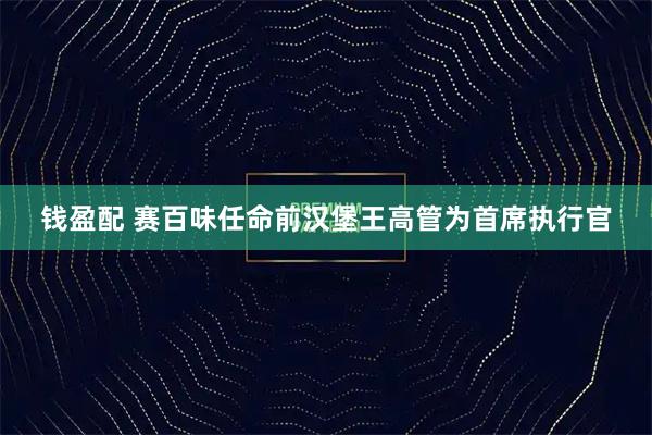 钱盈配 赛百味任命前汉堡王高管为首席执行官