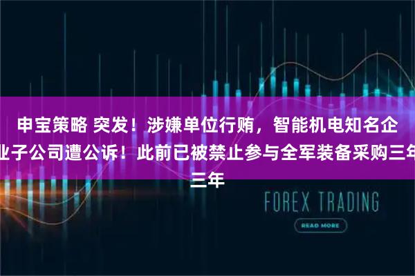 申宝策略 突发!涉嫌单位行贿,智能机电知名企业子公司遭公诉!此前已被禁止参与全军装备采购三年