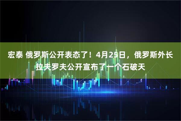 宏泰 俄罗斯公开表态了！4月25日，俄罗斯外长拉夫罗夫公开宣布了一个石破天