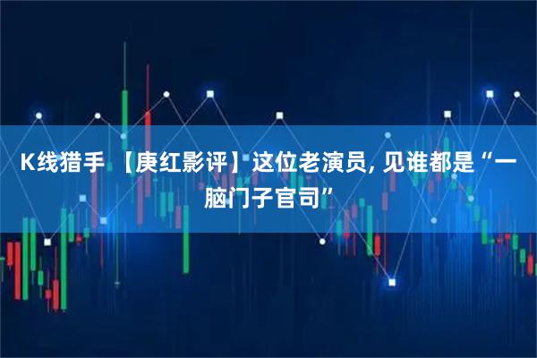 K线猎手 【庚红影评】这位老演员, 见谁都是“一脑门子官司”
