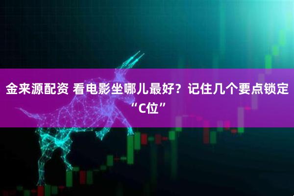 金来源配资 看电影坐哪儿最好?记住几个要点锁定“C位”