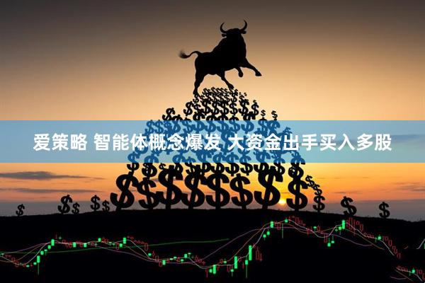 爱策略 智能体概念爆发 大资金出手买入多股