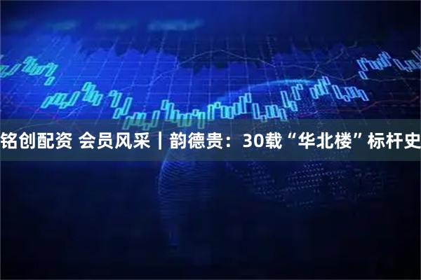 铭创配资 会员风采｜韵德贵：30载“华北楼”标杆史