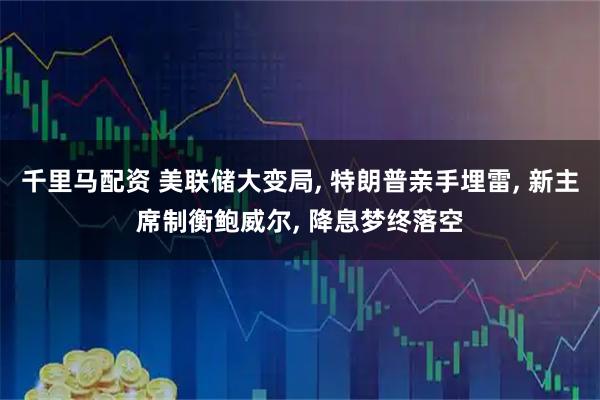 千里马配资 美联储大变局, 特朗普亲手埋雷, 新主席制衡鲍威尔, 降息梦终落空
