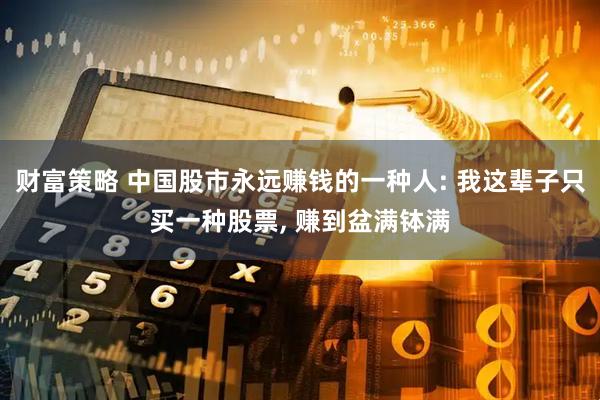 财富策略 中国股市永远赚钱的一种人: 我这辈子只买一种股票, 赚到盆满钵满