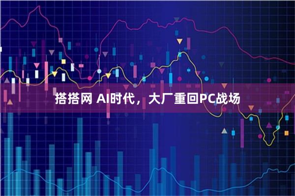 搭搭网 AI时代，大厂重回PC战场