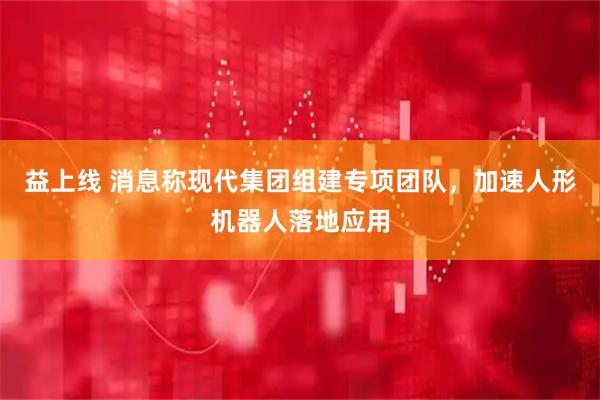 益上线 消息称现代集团组建专项团队，加速人形机器人落地应用