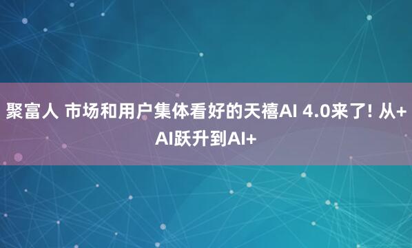 聚富人 市场和用户集体看好的天禧AI 4.0来了! 从+AI跃升到AI+