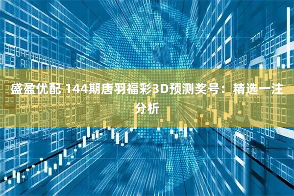 盛盈优配 144期唐羽福彩3D预测奖号：精选一注分析