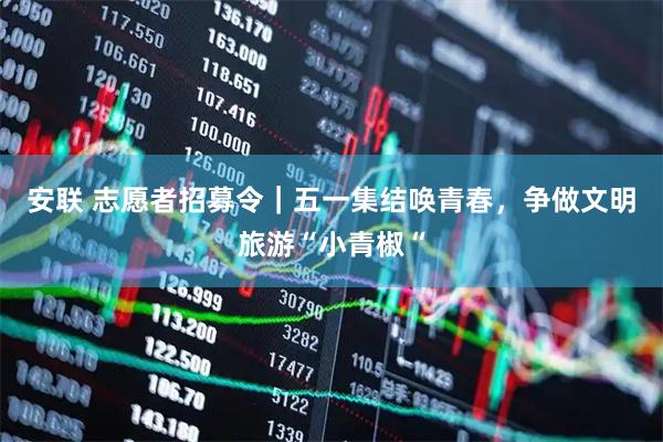 安联 志愿者招募令｜五一集结唤青春，争做文明旅游“小青椒“