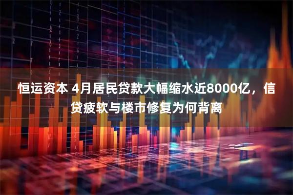 恒运资本 4月居民贷款大幅缩水近8000亿,信贷疲软与楼市修复为何背离