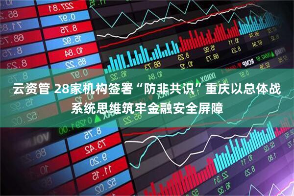 云资管 28家机构签署“防非共识”重庆以总体战系统思维筑牢金融安全屏障