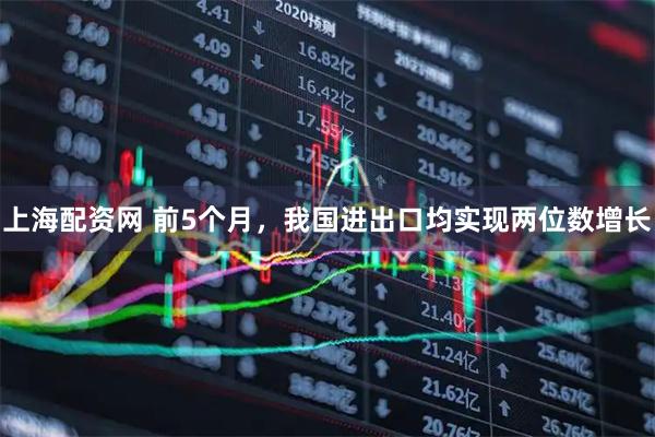 上海配资网 前5个月，我国进出口均实现两位数增长