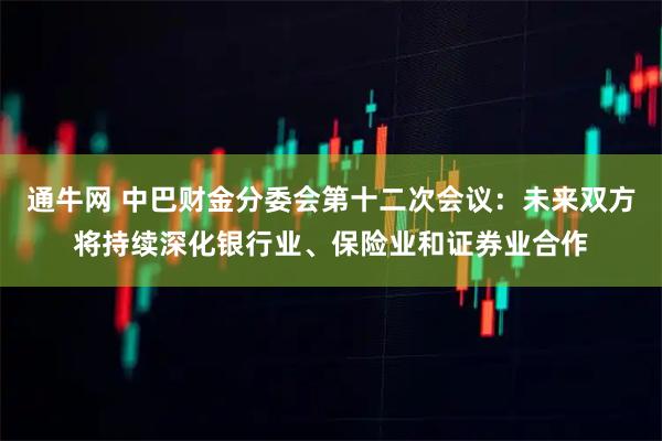 通牛网 中巴财金分委会第十二次会议：未来双方将持续深化银行业、保险业和证券业合作