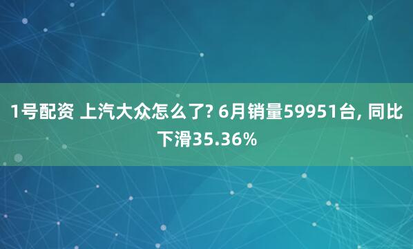 1号配资 上汽大众怎么了? 6月销量59951台, 同比下滑35.36%