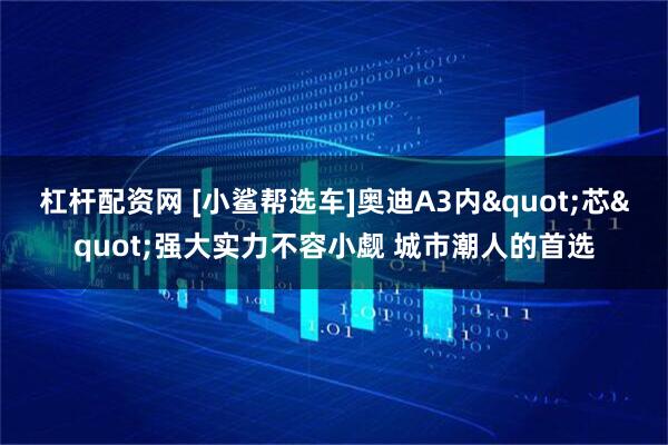 杠杆配资网 [小鲨帮选车]奥迪A3内"芯"强大实力不容小觑 城市潮人的首选