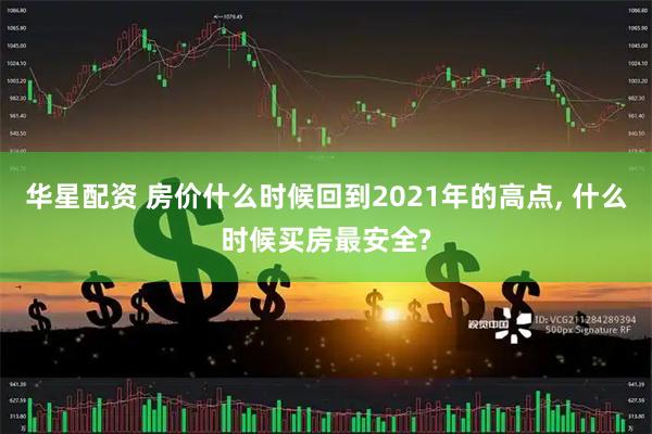 华星配资 房价什么时候回到2021年的高点, 什么时候买房最安全?