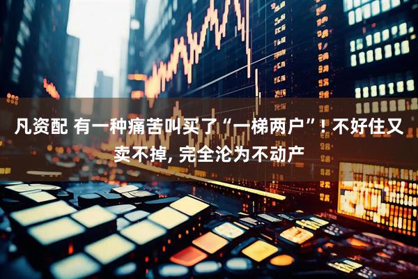 凡资配 有一种痛苦叫买了“一梯两户”! 不好住又卖不掉, 完全沦为不动产