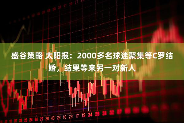 盛谷策略 太阳报：2000多名球迷聚集等C罗结婚，结果等来另一对新人