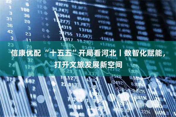 信康优配 “十五五”开局看河北丨数智化赋能，打开文旅发展新空间