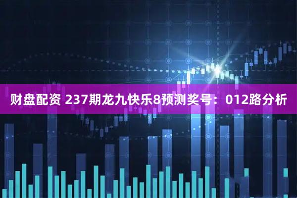 财盘配资 237期龙九快乐8预测奖号：012路分析
