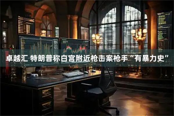 卓越汇 特朗普称白宫附近枪击案枪手“有暴力史”