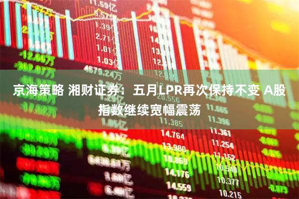 京海策略 湘财证券：五月LPR再次保持不变 A股指数继续宽幅震荡
